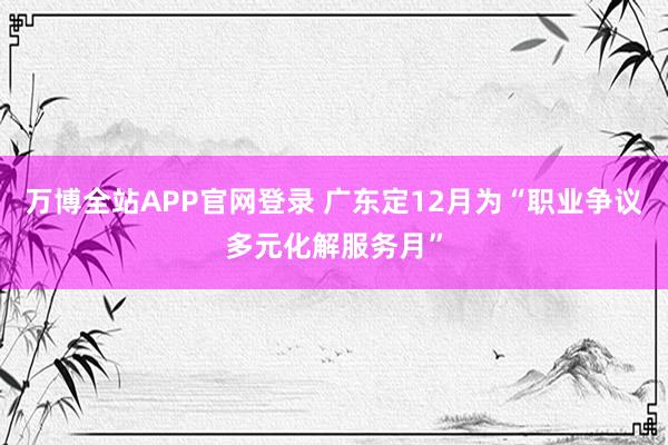 万博全站APP官网登录 广东定12月为“职业争议多元化解服务月”