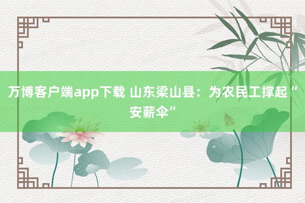 万博客户端app下载 山东梁山县：为农民工撑起“安薪伞”