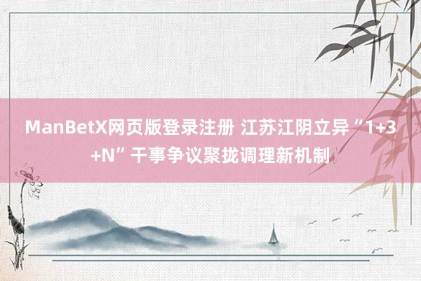 ManBetX网页版登录注册 江苏江阴立异“1+3+N”干事争议聚拢调理新机制