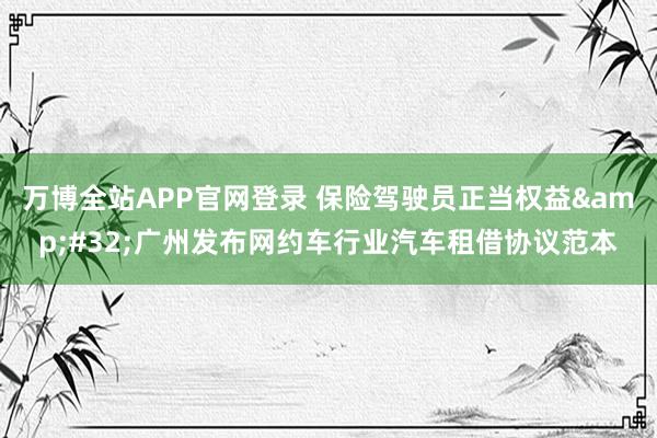 万博全站APP官网登录 保险驾驶员正当权益&#32;广州发布网约车行业汽车租借协议范本