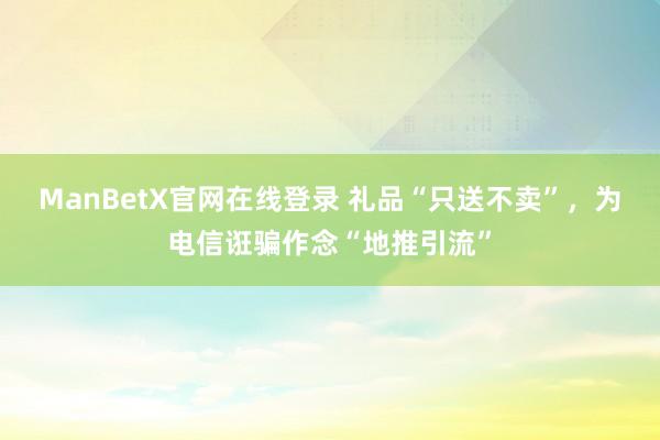 ManBetX官网在线登录 礼品“只送不卖”，为电信诳骗作念“地推引流”