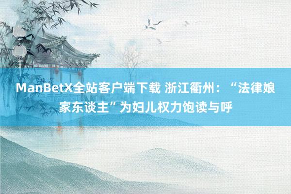 ManBetX全站客户端下载 浙江衢州：“法律娘家东谈主”为妇儿权力饱读与呼