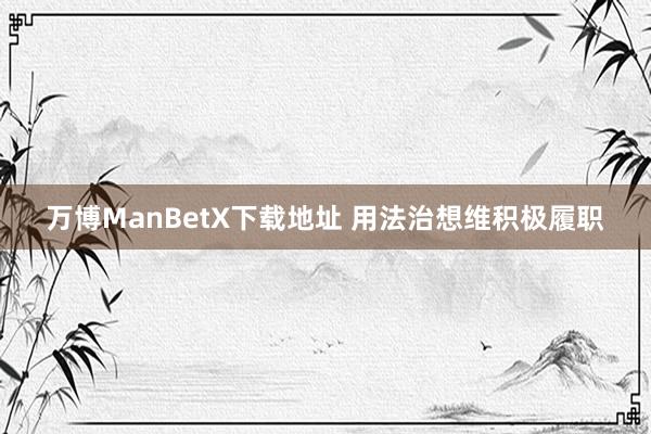 万博ManBetX下载地址 用法治想维积极履职