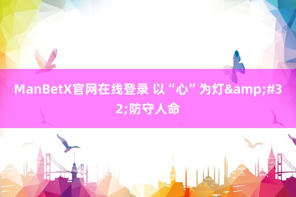 ManBetX官网在线登录 以“心”为灯&#32;防守人命