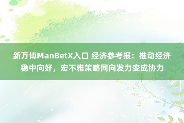 新万博ManBetX入口 经济参考报：推动经济稳中向好，宏不雅策略同向发力变成协力