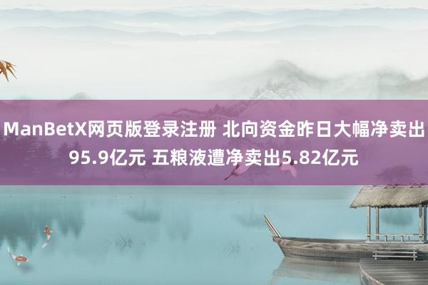 ManBetX网页版登录注册 北向资金昨日大幅净卖出95.9亿元 五粮液遭净卖出5.82亿元