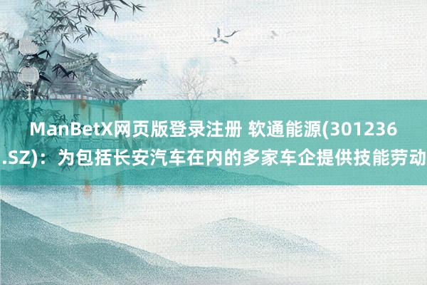 ManBetX网页版登录注册 软通能源(301236.SZ)：为包括长安汽车在内的多家车企提供技能劳动