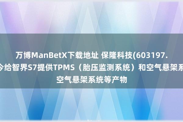 万博ManBetX下载地址 保隆科技(603197.SH)：当今给智界S7提供TPMS（胎压监测系统）和空气悬架系统等产物