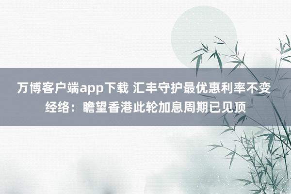 万博客户端app下载 汇丰守护最优惠利率不变 经络：瞻望香港此轮加息周期已见顶