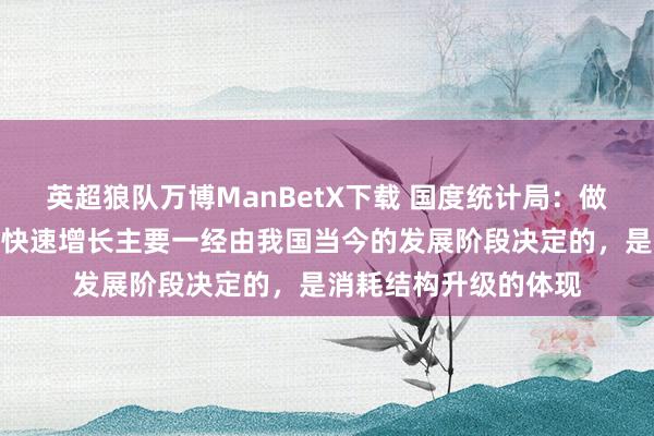 英超狼队万博ManBetX下载 国度统计局：做事消耗近些年呈现出快速增长主要一经由我国当今的发展阶段决定的，是消耗结构升级的体现