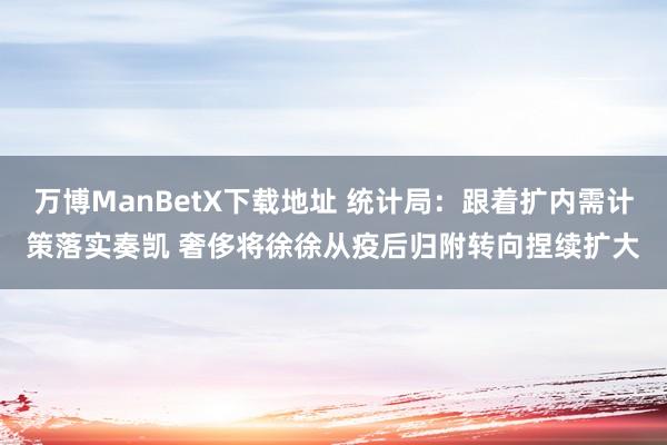 万博ManBetX下载地址 统计局：跟着扩内需计策落实奏凯 奢侈将徐徐从疫后归附转向捏续扩大