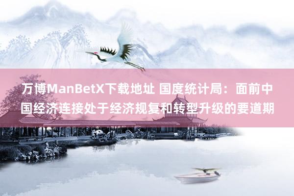 万博ManBetX下载地址 国度统计局：面前中国经济连接处于经济规复和转型升级的要道期