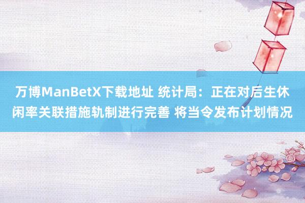 万博ManBetX下载地址 统计局：正在对后生休闲率关联措施轨制进行完善 将当令发布计划情况