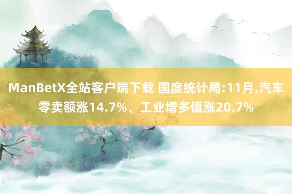 ManBetX全站客户端下载 国度统计局:11月,汽车零卖额涨14.7%、工业增多值涨20.7%