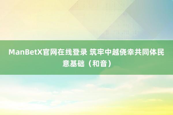 ManBetX官网在线登录 筑牢中越侥幸共同体民意基础（和音）