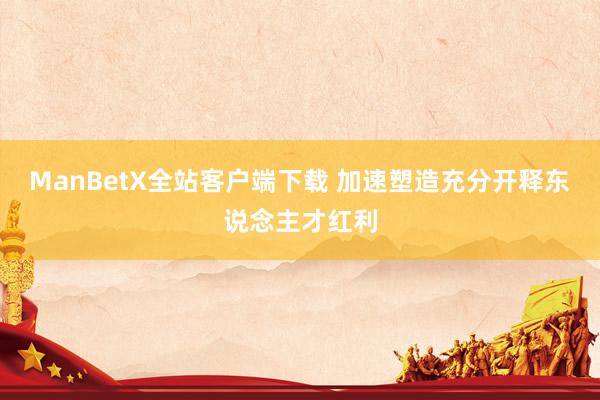 ManBetX全站客户端下载 加速塑造充分开释东说念主才红利