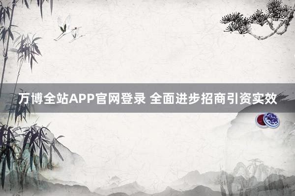 万博全站APP官网登录 全面进步招商引资实效