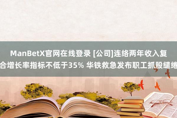 ManBetX官网在线登录 [公司]连络两年收入复合增长率指标不低于35% 华铁救急发布职工抓股缱绻