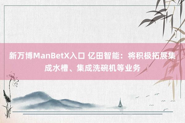 新万博ManBetX入口 亿田智能：将积极拓展集成水槽、集成洗碗机等业务