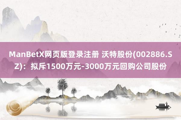 ManBetX网页版登录注册 沃特股份(002886.SZ)：拟斥1500万元-3000万元回购公司股份