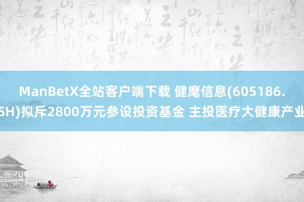 ManBetX全站客户端下载 健麾信息(605186.SH)拟斥2800万元参设投资基金 主投医疗大健康产业