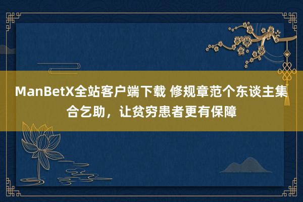 ManBetX全站客户端下载 修规章范个东谈主集合乞助，让贫穷患者更有保障