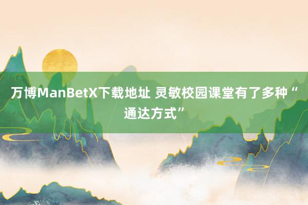 万博ManBetX下载地址 灵敏校园课堂有了多种“通达方式”