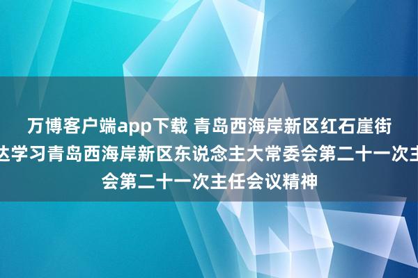 万博客户端app下载 青岛西海岸新区红石崖街说念厚爱传达学习青岛西海岸新区东说念主大常委会第二十一次主任会议精神