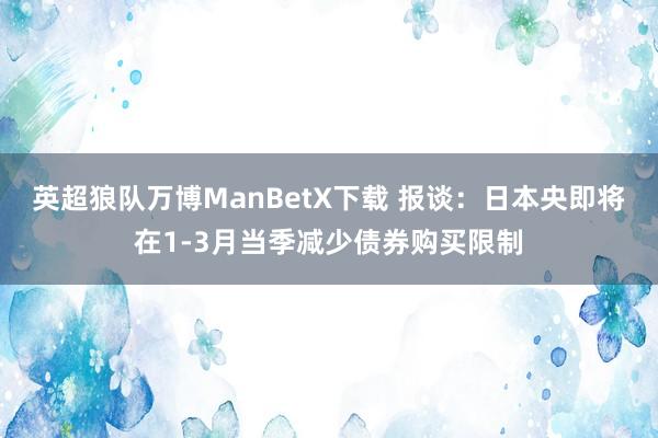 英超狼队万博ManBetX下载 报谈：日本央即将在1-3月当季减少债券购买限制