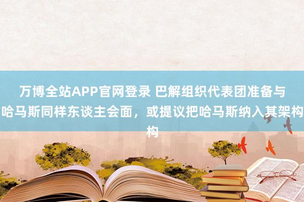 万博全站APP官网登录 巴解组织代表团准备与哈马斯同样东谈主会面，或提议把哈马斯纳入其架构