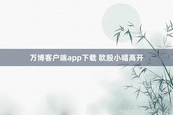 万博客户端app下载 欧股小幅高开