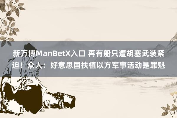 新万博ManBetX入口 再有船只遭胡塞武装紧迫！众人：好意思国扶植以方军事活动是罪魁