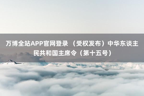 万博全站APP官网登录 （受权发布）中华东谈主民共和国主席令（第十五号）