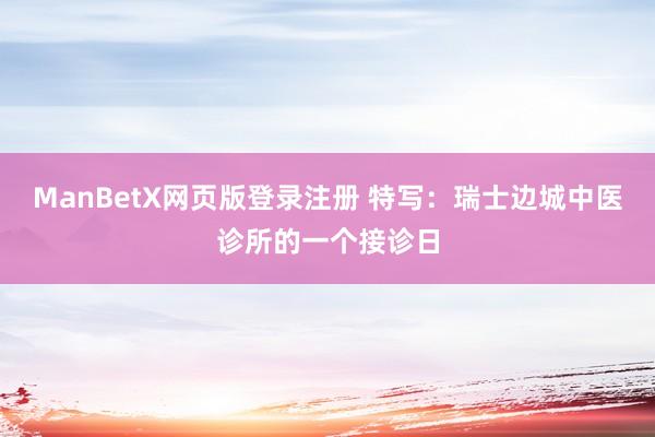 ManBetX网页版登录注册 特写：瑞士边城中医诊所的一个接诊日