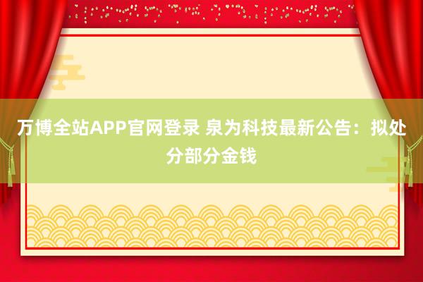 万博全站APP官网登录 泉为科技最新公告：拟处分部分金钱