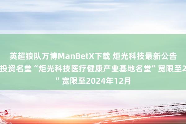 英超狼队万博ManBetX下载 炬光科技最新公告：超募资金投资名堂“炬光科技医疗健康产业基地名堂”宽限至2024年12月