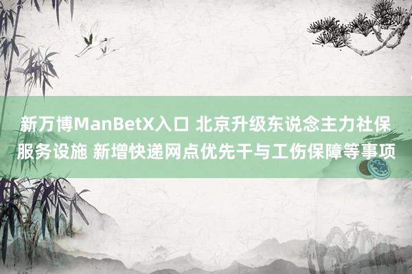 新万博ManBetX入口 北京升级东说念主力社保服务设施 新增快递网点优先干与工伤保障等事项