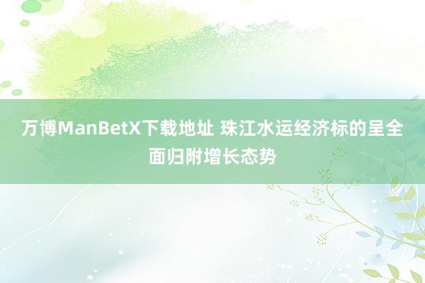 万博ManBetX下载地址 珠江水运经济标的呈全面归附增长态势