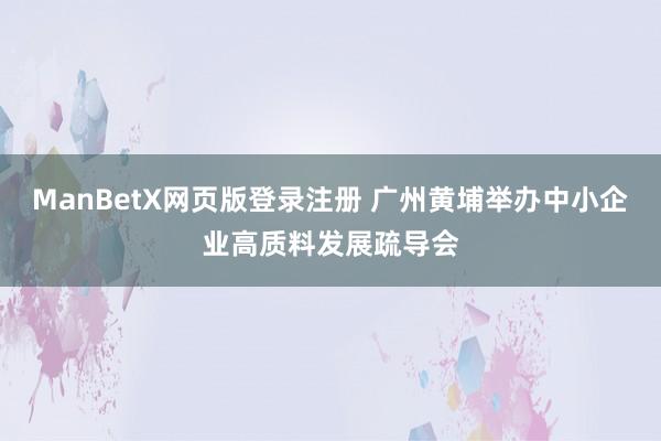 ManBetX网页版登录注册 广州黄埔举办中小企业高质料发展疏导会