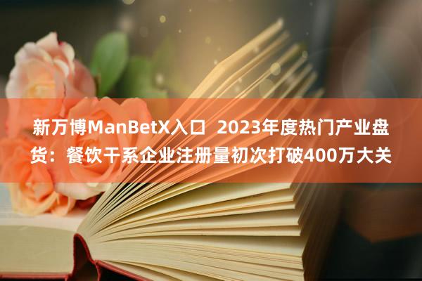 新万博ManBetX入口  2023年度热门产业盘货：餐饮干系企业注册量初次打破400万大关