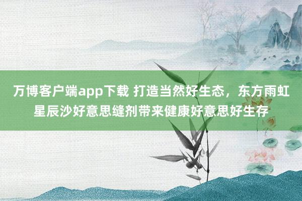 万博客户端app下载 打造当然好生态，东方雨虹星辰沙好意思缝剂带来健康好意思好生存