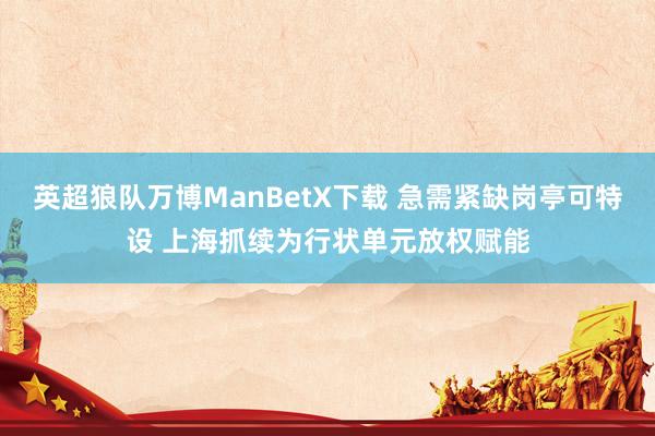 英超狼队万博ManBetX下载 急需紧缺岗亭可特设 上海抓续为行状单元放权赋能