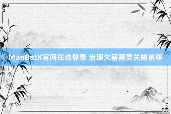 ManBetX官网在线登录 治理欠薪需要关隘前移