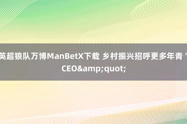 英超狼队万博ManBetX下载 乡村振兴招呼更多年青“CEO&quot;