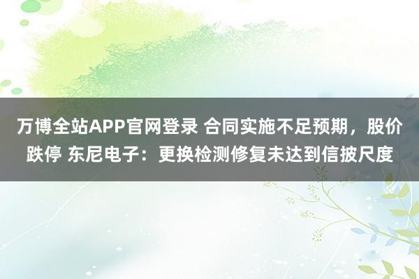 万博全站APP官网登录 合同实施不足预期，股价跌停 东尼电子：更换检测修复未达到信披尺度