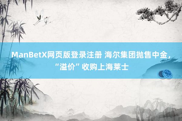 ManBetX网页版登录注册 海尔集团抛售中金，“溢价”收购上海莱士