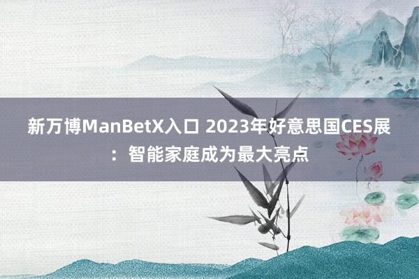 新万博ManBetX入口 2023年好意思国CES展：智能家庭成为最大亮点