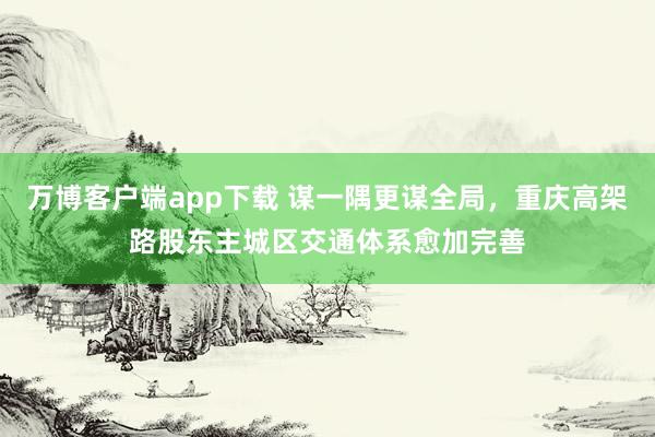 万博客户端app下载 谋一隅更谋全局，重庆高架路股东主城区交通体系愈加完善