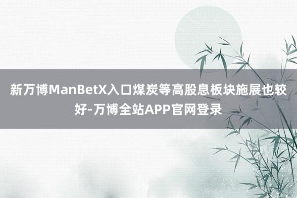 新万博ManBetX入口煤炭等高股息板块施展也较好-万博全站APP官网登录