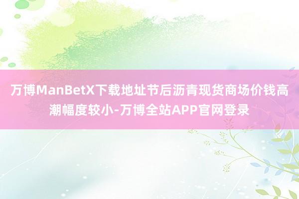 万博ManBetX下载地址节后沥青现货商场价钱高潮幅度较小-万博全站APP官网登录